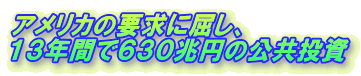 アメリカの要求に屈し、
１３年間で６３０兆円の公共投資